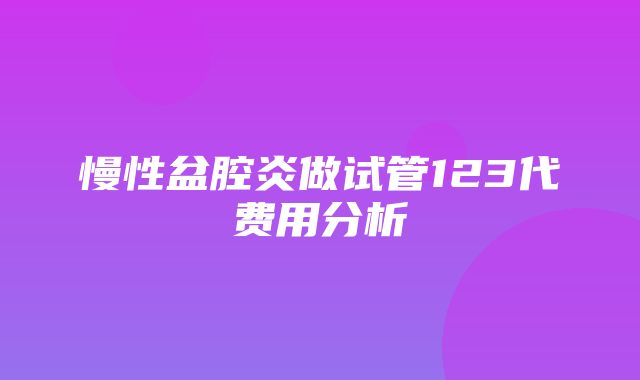 慢性盆腔炎做试管123代费用分析