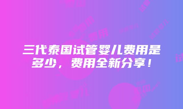 三代泰国试管婴儿费用是多少，费用全新分享！