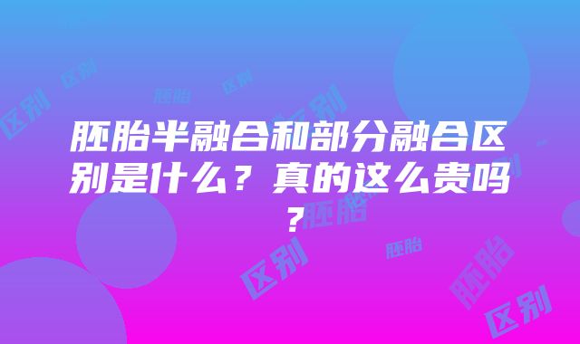 胚胎半融合和部分融合区别是什么？真的这么贵吗？