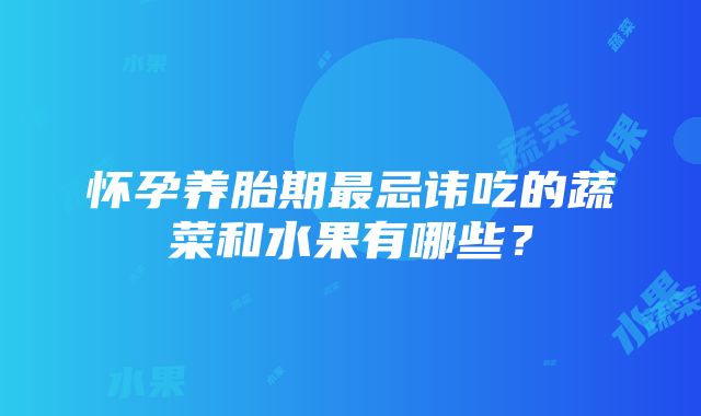 怀孕养胎期最忌讳吃的蔬菜和水果有哪些？