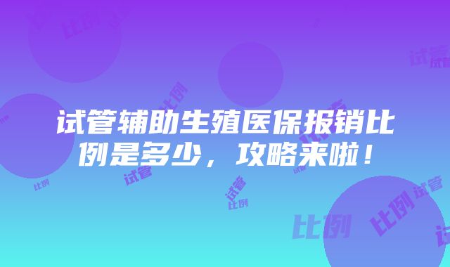 试管辅助生殖医保报销比例是多少，攻略来啦！