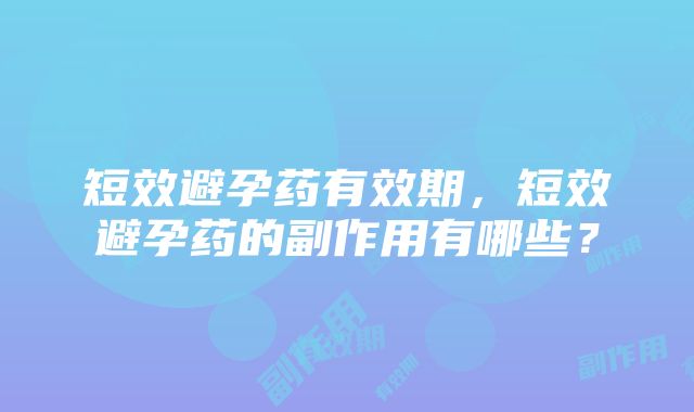 短效避孕药有效期，短效避孕药的副作用有哪些？