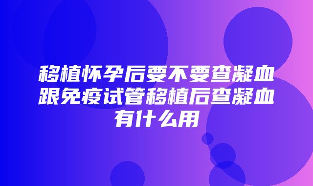 移植怀孕后要不要查凝血跟免疫试管移植后查凝血有什么用