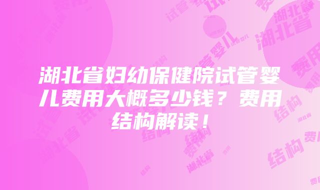 湖北省妇幼保健院试管婴儿费用大概多少钱？费用结构解读！