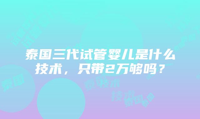 泰国三代试管婴儿是什么技术，只带2万够吗？