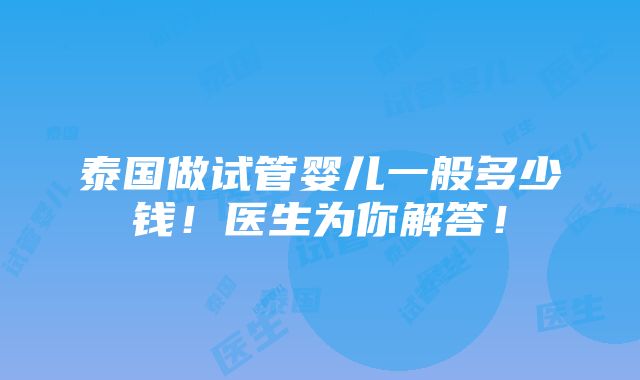 泰国做试管婴儿一般多少钱！医生为你解答！