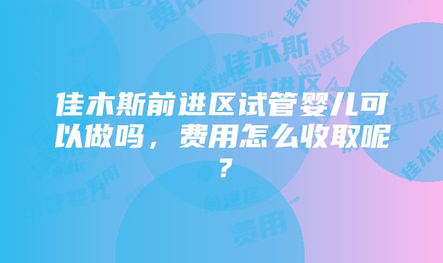 佳木斯前进区试管婴儿可以做吗，费用怎么收取呢？