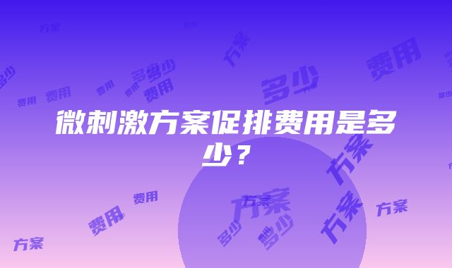 微刺激方案促排费用是多少？