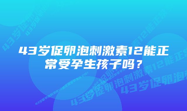 43岁促卵泡刺激素12能正常受孕生孩子吗？