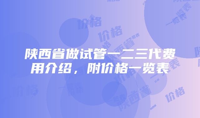 陕西省做试管一二三代费用介绍，附价格一览表