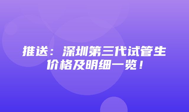 推送：深圳第三代试管生价格及明细一览！