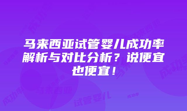 马来西亚试管婴儿成功率解析与对比分析？说便宜也便宜！