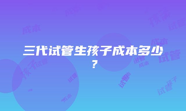 三代试管生孩子成本多少？