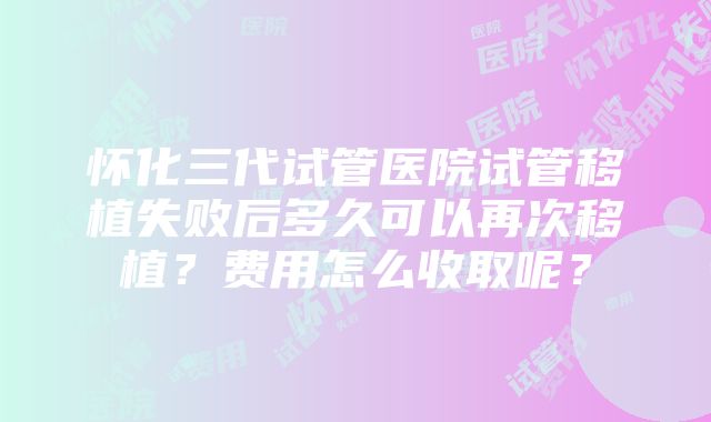 怀化三代试管医院试管移植失败后多久可以再次移植？费用怎么收取呢？