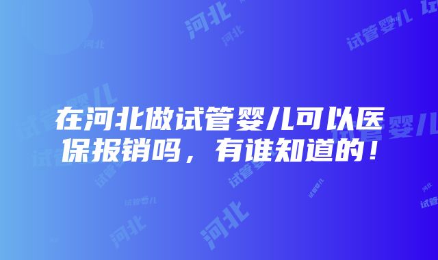 在河北做试管婴儿可以医保报销吗，有谁知道的！