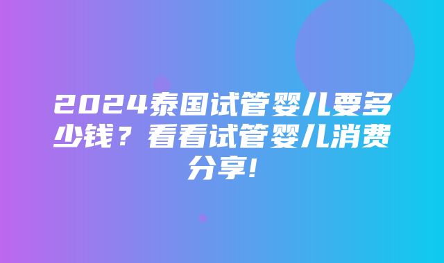 2024泰国试管婴儿要多少钱？看看试管婴儿消费分享!