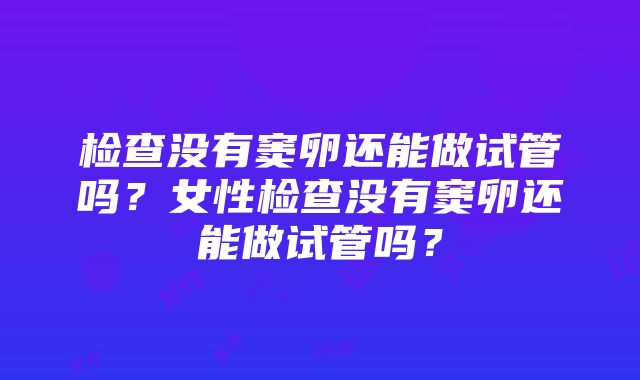 检查没有窦卵还能做试管吗？女性检查没有窦卵还能做试管吗？