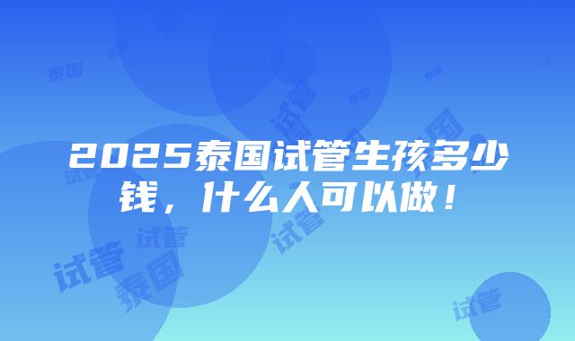 2025泰国试管生孩多少钱，什么人可以做！