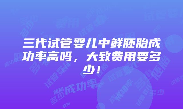 三代试管婴儿中鲜胚胎成功率高吗，大致费用要多少！