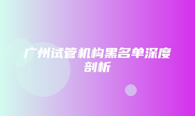 广州试管机构黑名单深度剖析