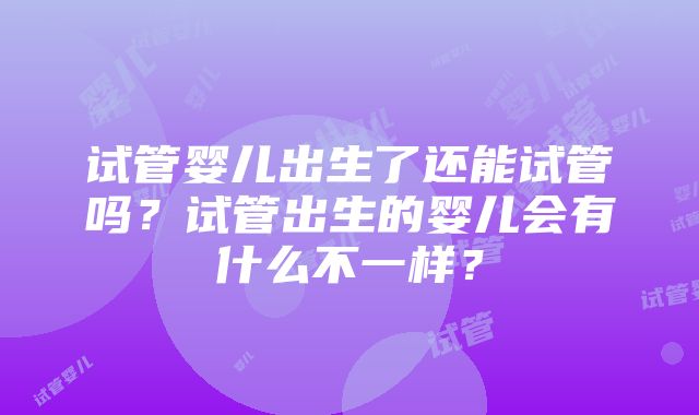 试管婴儿出生了还能试管吗？试管出生的婴儿会有什么不一样？