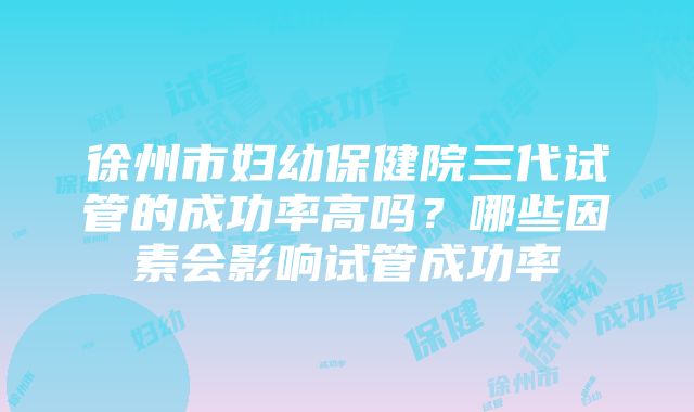 徐州市妇幼保健院三代试管的成功率高吗？哪些因素会影响试管成功率