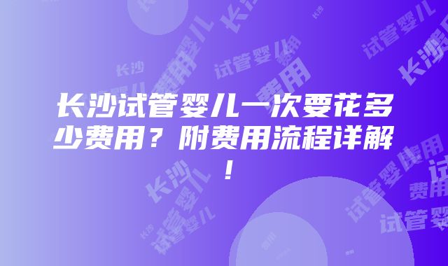 长沙试管婴儿一次要花多少费用？附费用流程详解！