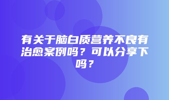 有关于脑白质营养不良有治愈案例吗？可以分享下吗？