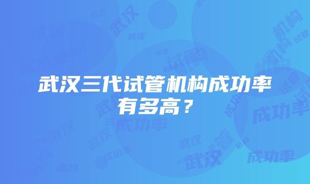 武汉三代试管机构成功率有多高？