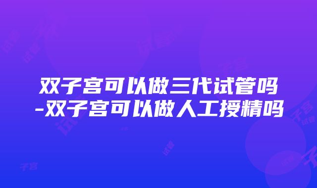 双子宫可以做三代试管吗-双子宫可以做人工授精吗