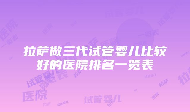 拉萨做三代试管婴儿比较好的医院排名一览表