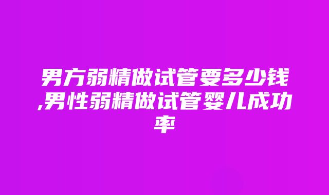 男方弱精做试管要多少钱,男性弱精做试管婴儿成功率