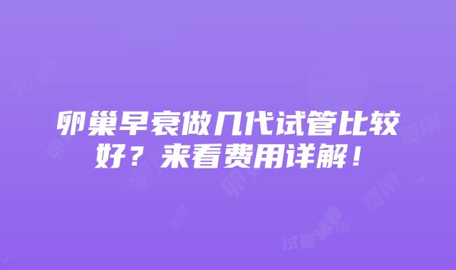 卵巢早衰做几代试管比较好？来看费用详解！