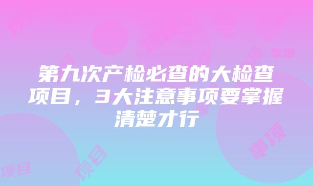 第九次产检必查的大检查项目，3大注意事项要掌握清楚才行