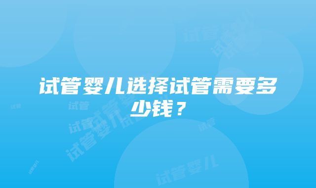 试管婴儿选择试管需要多少钱？