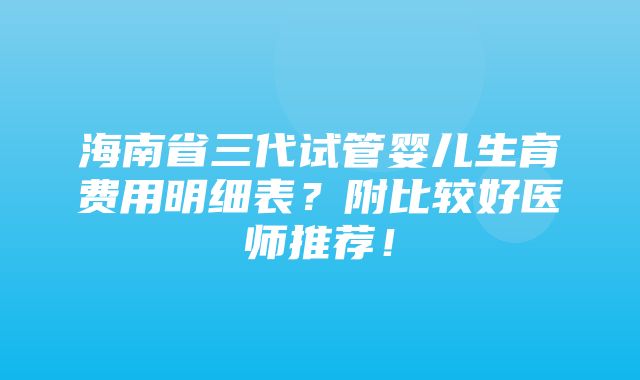 海南省三代试管婴儿生育费用明细表？附比较好医师推荐！