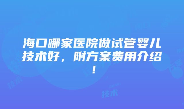 海口哪家医院做试管婴儿技术好，附方案费用介绍！