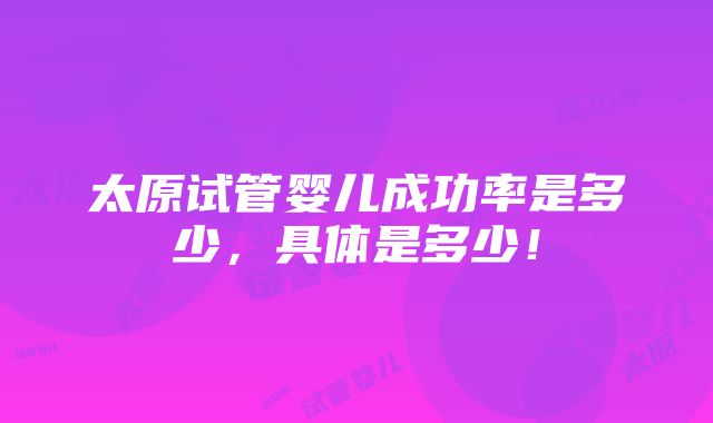 太原试管婴儿成功率是多少，具体是多少！