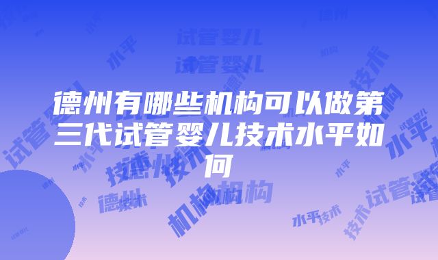 德州有哪些机构可以做第三代试管婴儿技术水平如何