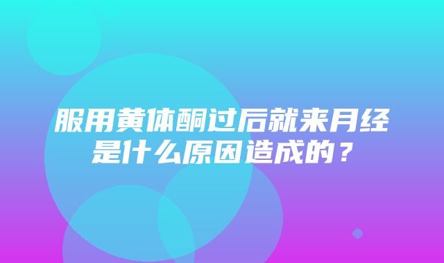 服用黄体酮过后就来月经是什么原因造成的？