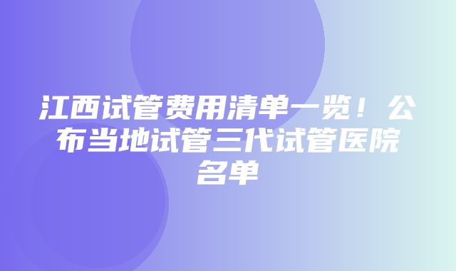 江西试管费用清单一览！公布当地试管三代试管医院名单