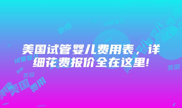 美国试管婴儿费用表，详细花费报价全在这里!