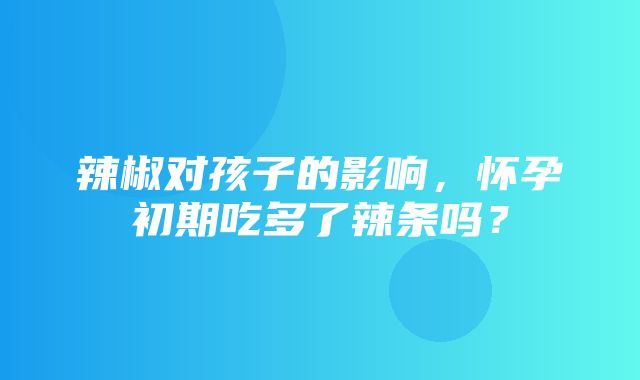 辣椒对孩子的影响，怀孕初期吃多了辣条吗？