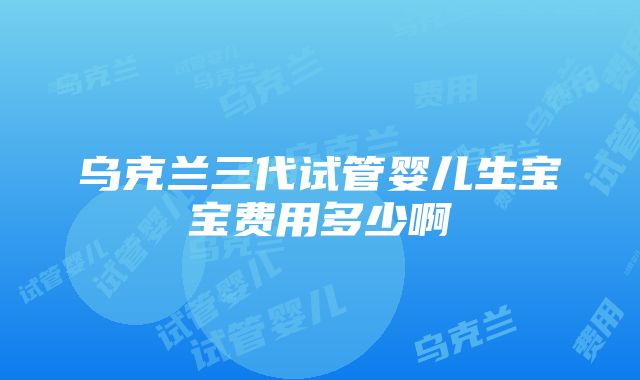 乌克兰三代试管婴儿生宝宝费用多少啊