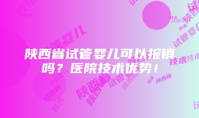 陕西省试管婴儿可以报销吗？医院技术优势！