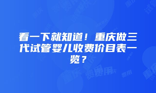 看一下就知道！重庆做三代试管婴儿收费价目表一览？