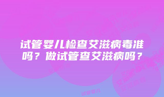 试管婴儿检查艾滋病毒准吗？做试管查艾滋病吗？