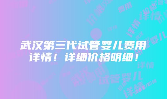 武汉第三代试管婴儿费用详情！详细价格明细！