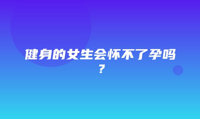 健身的女生会怀不了孕吗？