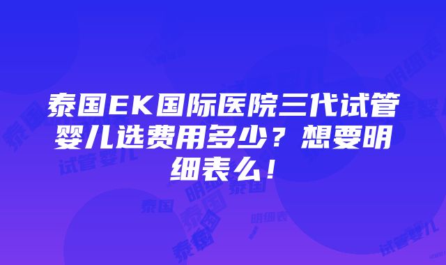 泰国EK国际医院三代试管婴儿选费用多少？想要明细表么！